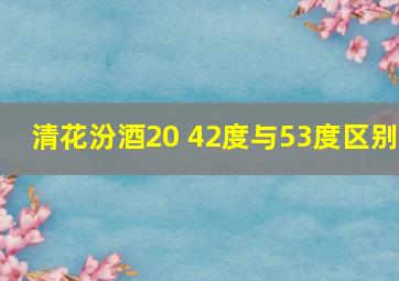 清花汾酒20 42度与53度区别